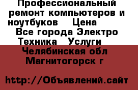 Профессиональный ремонт компьютеров и ноутбуков  › Цена ­ 400 - Все города Электро-Техника » Услуги   . Челябинская обл.,Магнитогорск г.